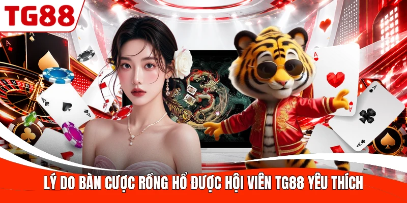 Lý do bàn cược Rồng Hổ được hội viên TG88 yêu thích